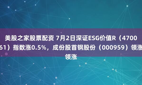 美股之家股票配资 7月2日深证ESG价值R(470061)指数涨0.5%,成份股首钢股份(000959)领涨