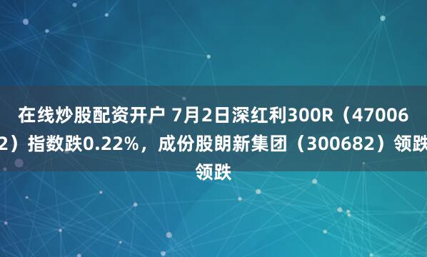 在线炒股配资开户 7月2日深红利300R(470062)指数跌0.22%,成份股朗新集团(300682)领跌