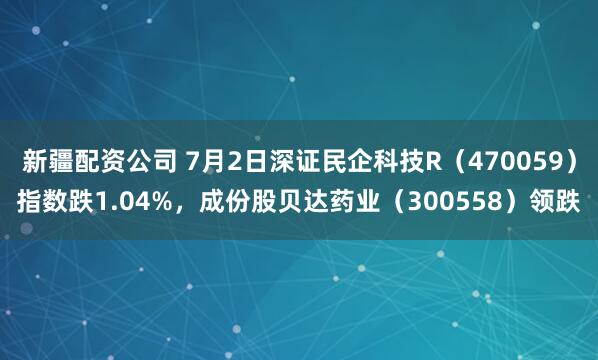 新疆配资公司 7月2日深证民企科技R(470059)指数跌1.04%,成份股贝达药业(300558)领跌