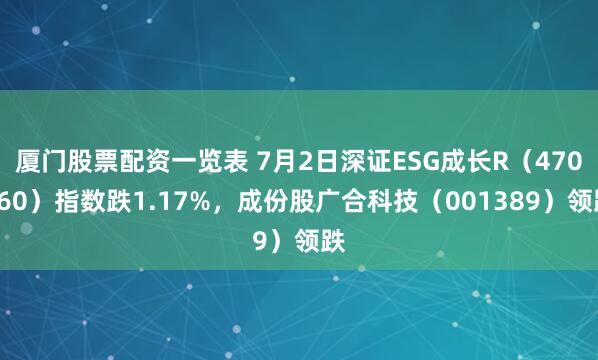 厦门股票配资一览表 7月2日深证ESG成长R（470060）指数跌1.17%，成份股广合科技（001389）领跌