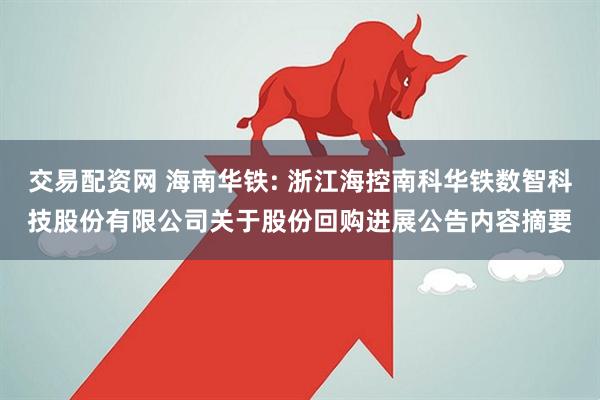 交易配资网 海南华铁: 浙江海控南科华铁数智科技股份有限公司关于股份回购进展公告内容摘要