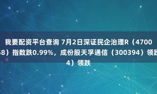 我要配资平台查询 7月2日深证民企治理R(470058)指数跌0.99%,成份股天孚通信(300394)领跌