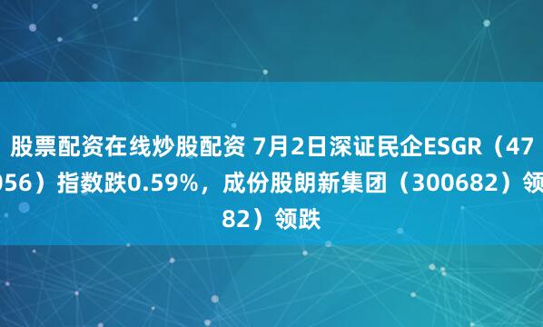 股票配资在线炒股配资 7月2日深证民企ESGR(470056)指数跌0.59%,成份股朗新集团(300682)领跌