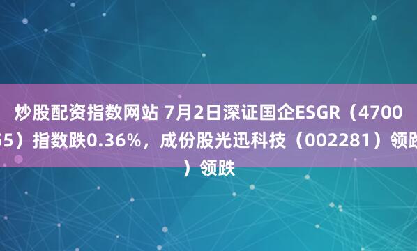 炒股配资指数网站 7月2日深证国企ESGR(470055)指数跌0.36%,成份股光迅科技(002281)领跌