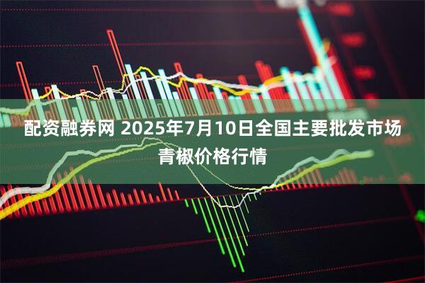 配资融券网 2025年7月10日全国主要批发市场青椒价格行情