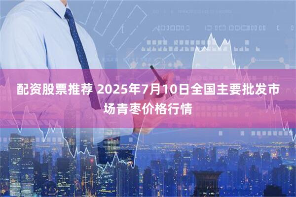 配资股票推荐 2025年7月10日全国主要批发市场青枣价格行情