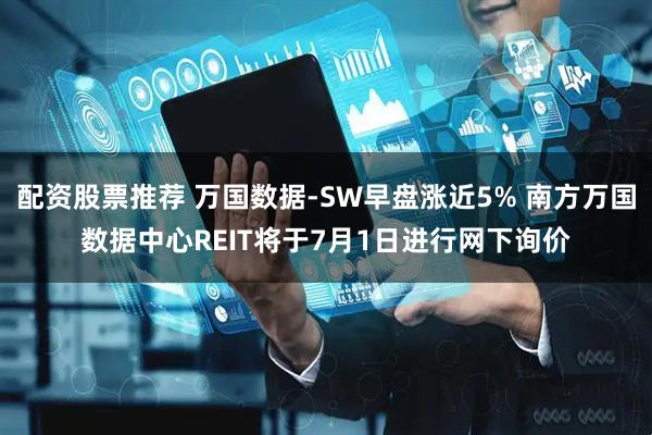 配资股票推荐 万国数据-SW早盘涨近5% 南方万国数据中心REIT将于7月1日进行网下询价