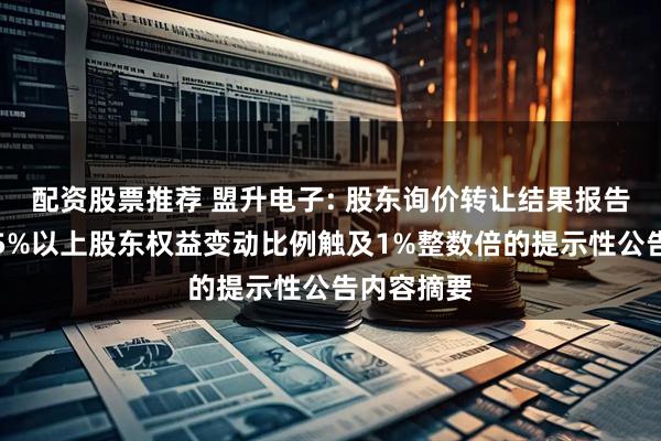 配资股票推荐 盟升电子: 股东询价转让结果报告书暨持股5%以上股东权益变动比例触及1%整数倍的提示性公告内容摘要