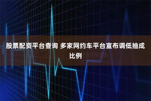 股票配资平台查询 多家网约车平台宣布调低抽成比例