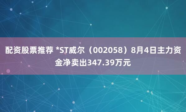 配资股票推荐 *ST威尔(002058)8月4日主力资金净卖出347.39万元