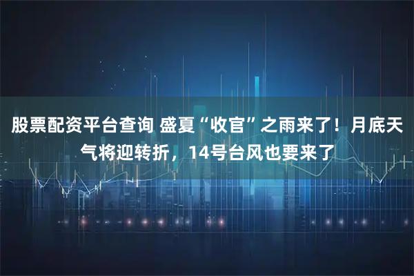 股票配资平台查询 盛夏“收官”之雨来了!月底天气将迎转折,14号台风也要来了