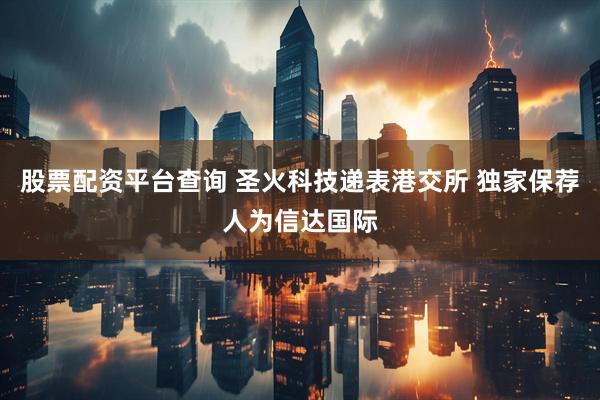 股票配资平台查询 圣火科技递表港交所 独家保荐人为信达国际