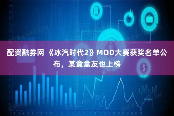 配资融券网 《冰汽时代2》MOD大赛获奖名单公布，某盒盒友也上榜