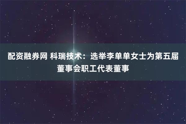 配资融券网 科瑞技术:选举李单单女士为第五届董事会职工代表董事