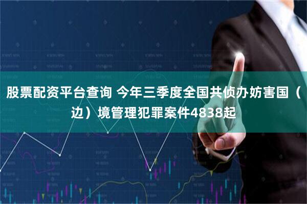股票配资平台查询 今年三季度全国共侦办妨害国(边)境管理犯罪案件4838起