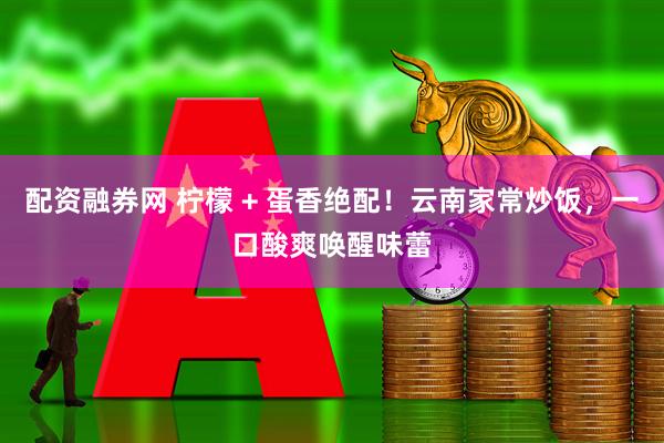 配资融券网 柠檬 + 蛋香绝配!云南家常炒饭,一口酸爽唤醒味蕾