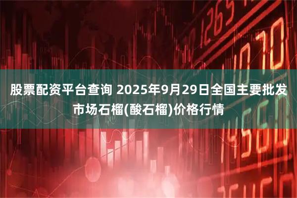 股票配资平台查询 2025年9月29日全国主要批发市场石榴(酸石榴)价格行情