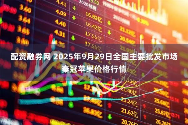 配资融券网 2025年9月29日全国主要批发市场秦冠苹果价格行情