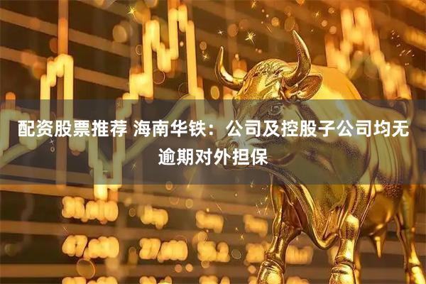 配资股票推荐 海南华铁：公司及控股子公司均无逾期对外担保