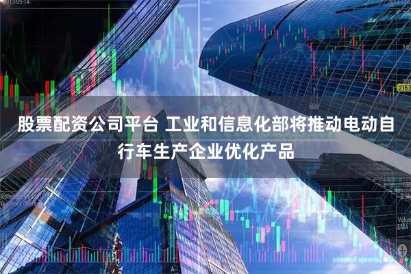 股票配资公司平台 工业和信息化部将推动电动自行车生产企业优化产品