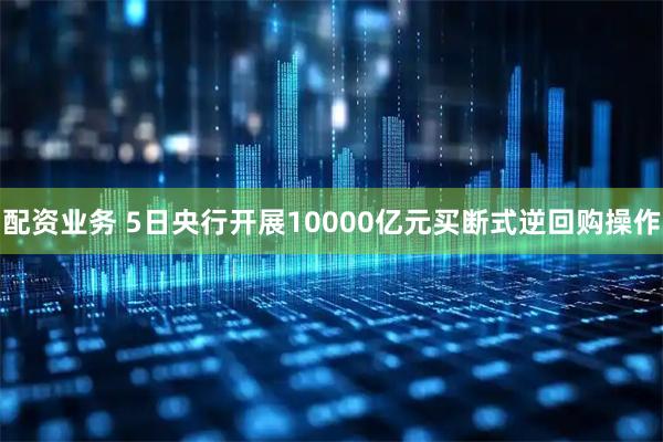 配资业务 5日央行开展10000亿元买断式逆回购操作